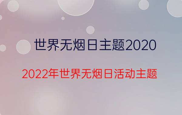 世界无烟日主题2020（2022年世界无烟日活动主题 世界无烟日的简介）